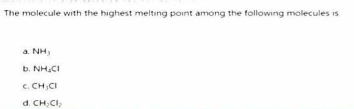 The molecule with the highest melting point among the following molecules is
a. NH3
b. NH CI
C. CH CI
d. CH₂Cl₂