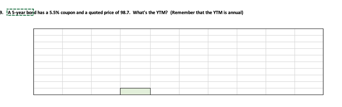 9. A 5-year borid has a 5.5% coupon and a quoted price of 98.7. What's the YTM? (Remember that the YTM is annual)
