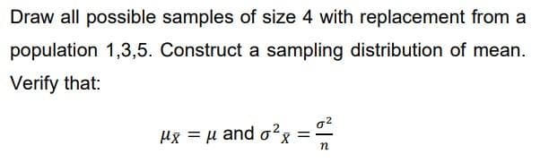 Draw all possible samples of size 4 with replacement from a
population 1,3,5. Construct a sampling distribution of mean.
Verify that:
o2
Hg = µ and o?x =
n
