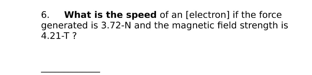 What is the speed of an [electron] if the force
generated is 3.72-N and the magnetic field strength is
4.21-T ?
6.
