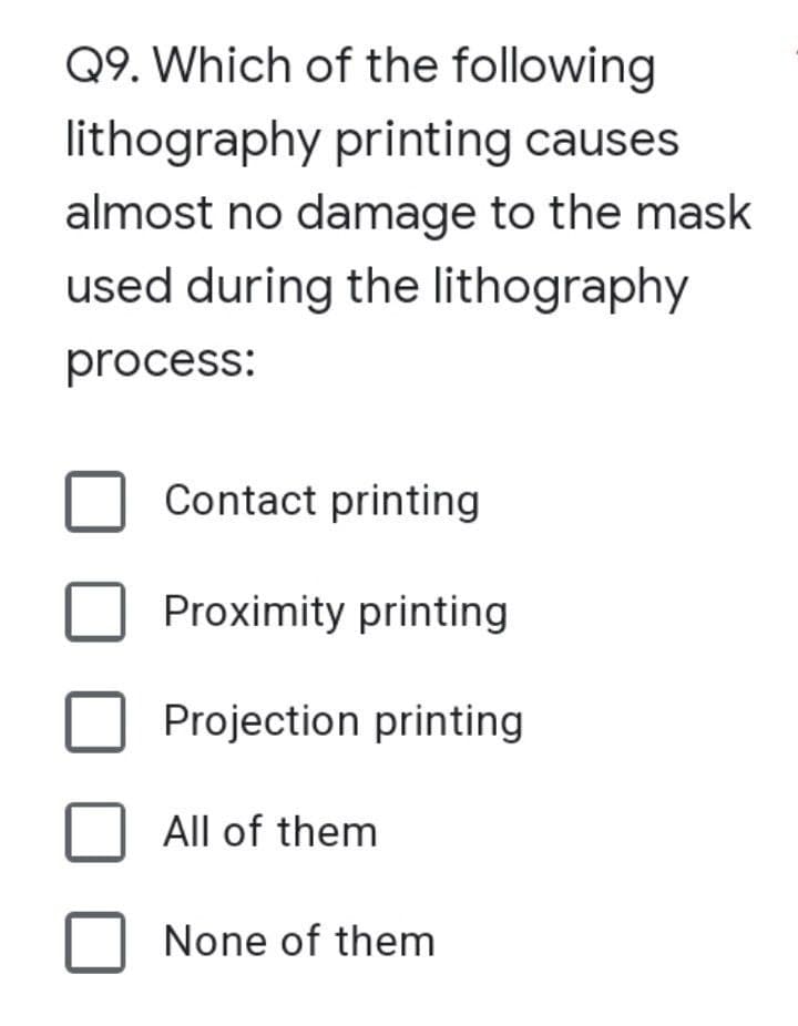 Q9. Which of the following
lithography printing causes
almost no damage to the mask
used during the lithography
process:
Contact printing
Proximity printing
Projection printing
All of them
None of them