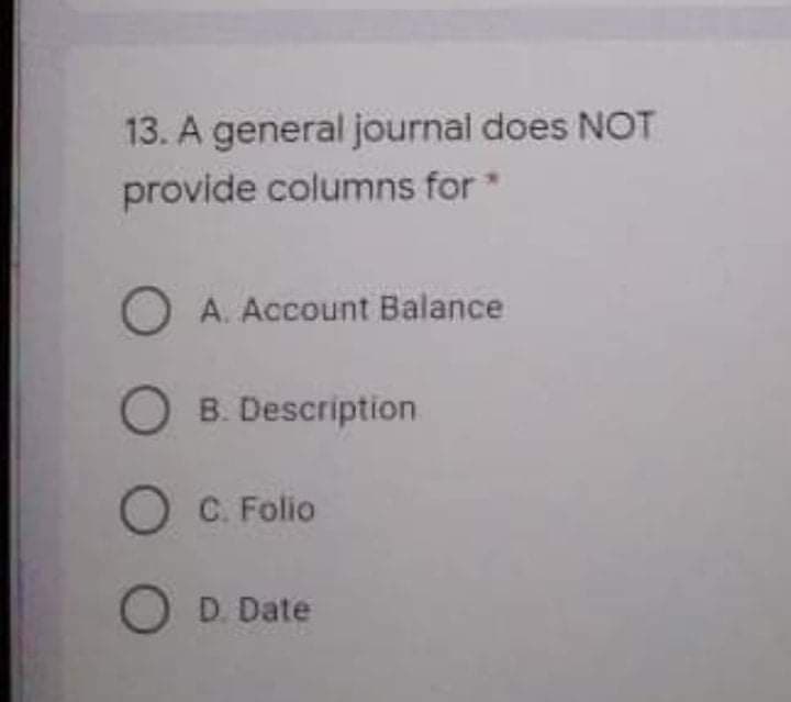13. A general journal does NOT
provide columns for*
O A. Account Balance
O B. Description
O C. Folio
O D. Date
