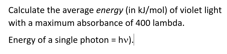 Calculate the average energy (in kJ/mol) of violet light
with a maximum absorbance of 400 lambda.
Energy of a single photon = hv).
