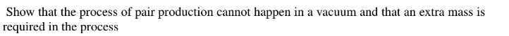 Show that the process of pair production cannot happen in a vacuum and that an extra mass is
required in the process