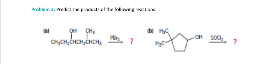 Problem 3: Predict the products of the following reactions:
(a)
OH
CH3
(b) H3C
PBr3
CH3CH,CHCH,CHCH3
?
OH
SOCIlz
H3C-
