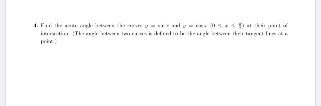 4. Find the acute angle between the curves y = sin r and y = cos r (0 < r <) at their point of
intersection. (The angle between two curves is defined to be the angle between their tangent lines at a
point.)
