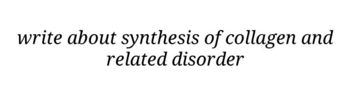 write about synthesis of collagen and
related disorder
