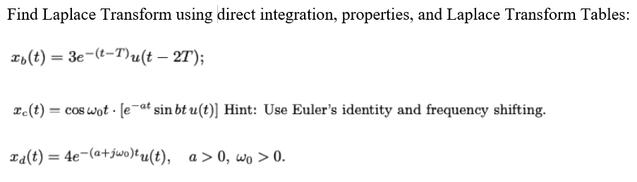 Find Laplace Transform using direct integration, properties, and Laplace Transform Tables:
16(t) = 3e-(t-T)u(t – 2T);
Le(t) = cos wot · [e¯at sin bt u(t)] Hint: Use Euler's identity and frequency shifting.
Ta(t) = 4e-(a+jwo)tu(t), a> 0, wo > 0.
