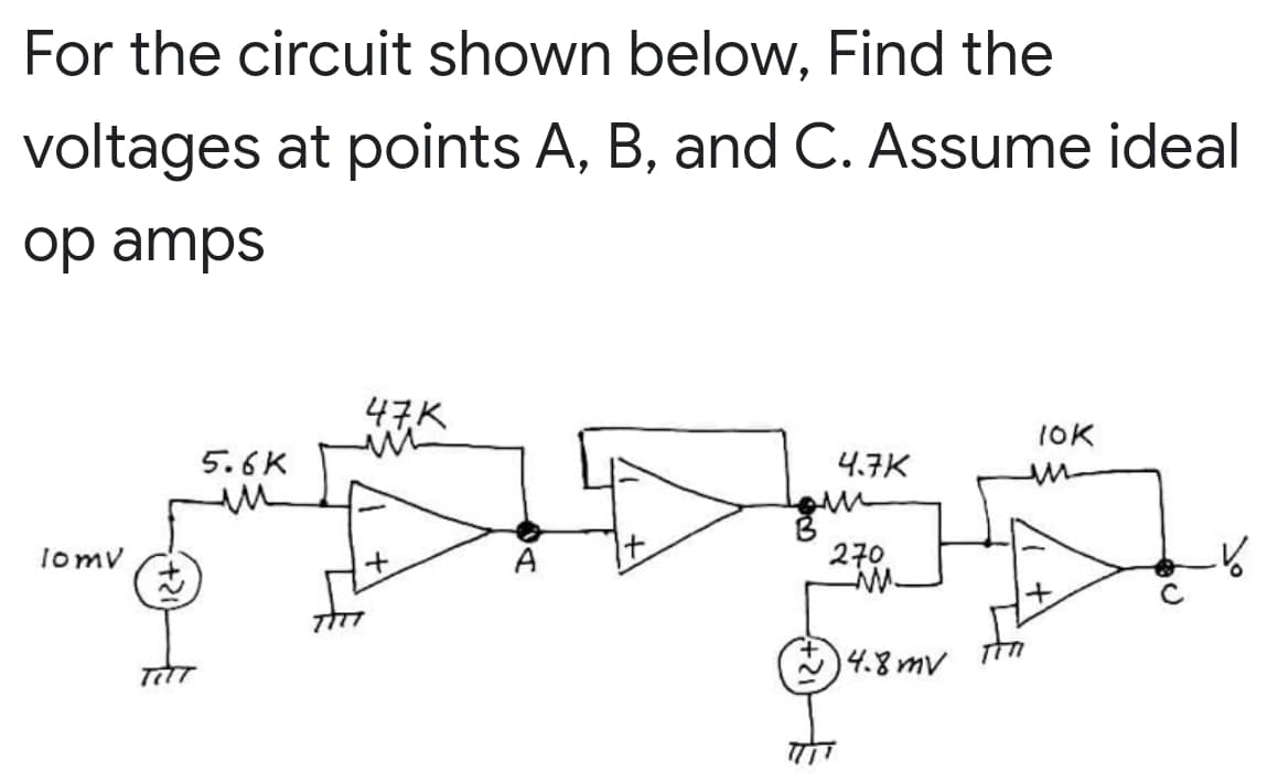 For the circuit shown below, Find the
voltages at points A, B, and C. Assume ideal
op amps
47K
1OK
5.6K
4.7K
lomv
A
2구0
14.8mV
