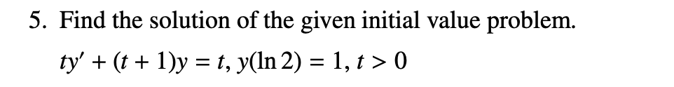 5. Find the solution of the given initial value problem.
ty' + (t + 1)y = t, y(ln 2) = 1, t > 0
