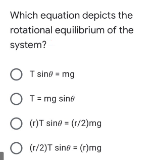 Which equation depicts the
rotational equilibrium of the
system?
O T sine = mg
O T= mg sine
(r)T sine = (r/2)mg
O (r/2)T sin0 = (r)mg
