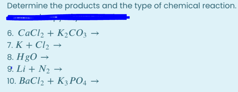 Determine the products and the type of chemical reaction.
6. СаClz + K2СО, —
7. K + Cl2 →
8. HgO →
9. Li + N2 →
10. ВаСl2 + КзРОд —
