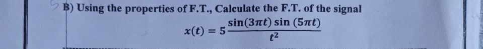 B) Using the properties of F.T., Calculate the F.T. of the signal
sin (3πt) sin (5πt)
t²
x(t) = 5-