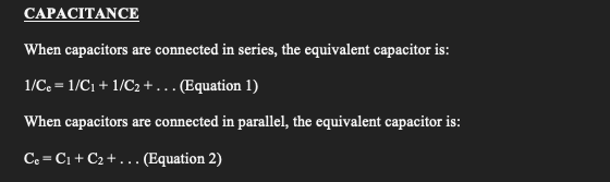 CAPACITANCE
When capacitors are connected in series, the equivalent capacitor is:
1/Ce=1/C1 + 1/C2 + ... (Equation 1)
When capacitors are connected in parallel, the equivalent capacitor is:
Ce = C1+ C₂+... (Equation 2)