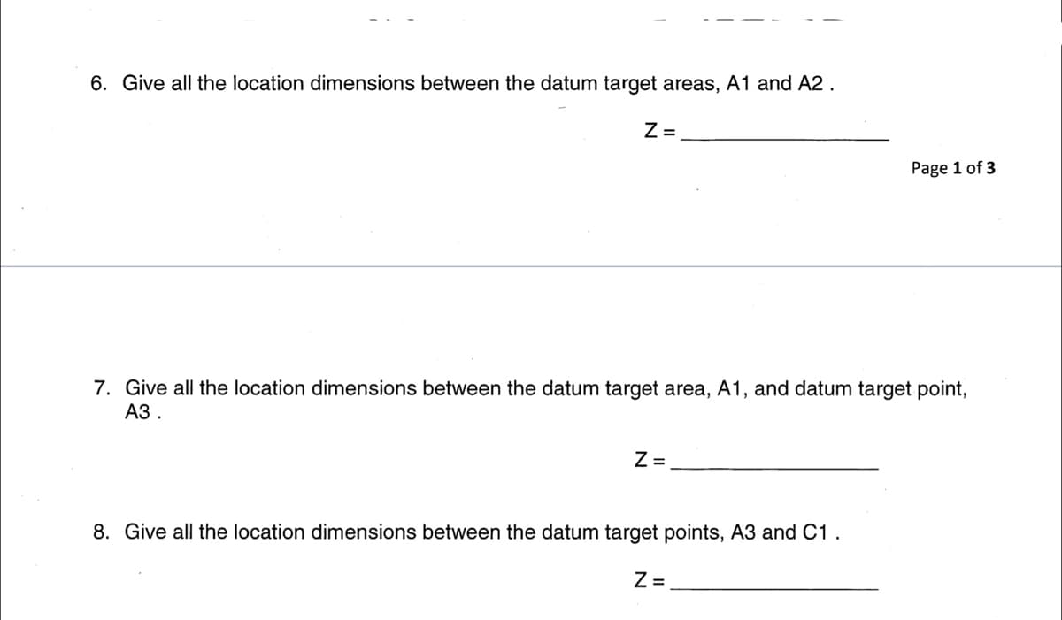 6. Give all the location dimensions between the datum target areas, A1 and A2 .
Z =
Page 1 of 3
7. Give all the location dimensions between the datum target area, A1, and datum target point,
АЗ.
Z =
8. Give all the location dimensions between the datum target points, A3 and C1 .
Z =
