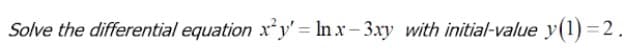 Solve the differential equation x'y' = In x – 3.xy with initial-value y(1) = 2.
