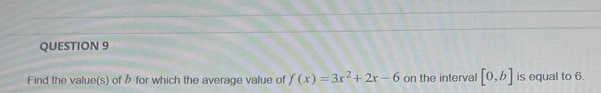 QUESTION 9
Find the value(s) of b for which the average value of f (x) = 3x²+ 2x - 6 on the interval [0,b] is equal to 6.