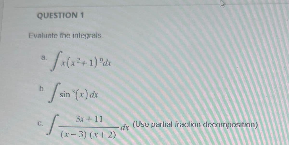 QUESTION 1
Evaluate the integrals.
a √x(x²+ 1) ⁹dr
b.
sin 3
sin ³(x) dx
C.
S
3x+11
(x-3)(x+2)
dx
(Use partial fraction decomposition)