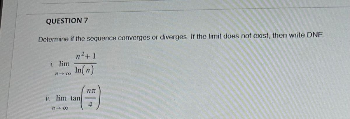 QUESTION 7
Determine if the sequence converges or diverges. If the limit does not exist, then write DNE.
i. lim
m²+1
In(n)
ii. lim tan
n→ ∞
ηπ
4