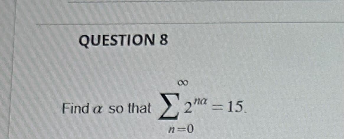 QUESTION 8
Find a so that
8
Σ 2 α = 15
n=0