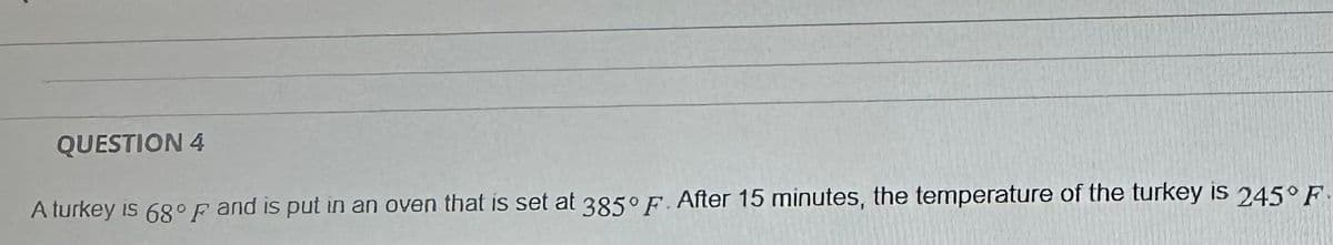 QUESTION 4
A turkey is 68°F and is put in an oven that is set at 385° F. After 15 minutes, the temperature of the turkey is 245° F