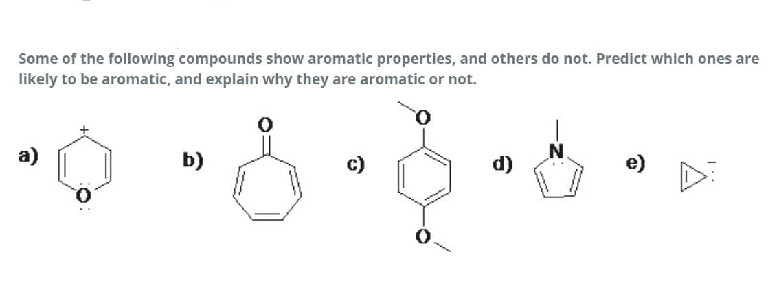 Some of the following compounds show aromatic properties, and others do not. Predict which ones are
likely to be aromatic, and explain why they are aromatic or not.
b)
c)
d)
e)
D
