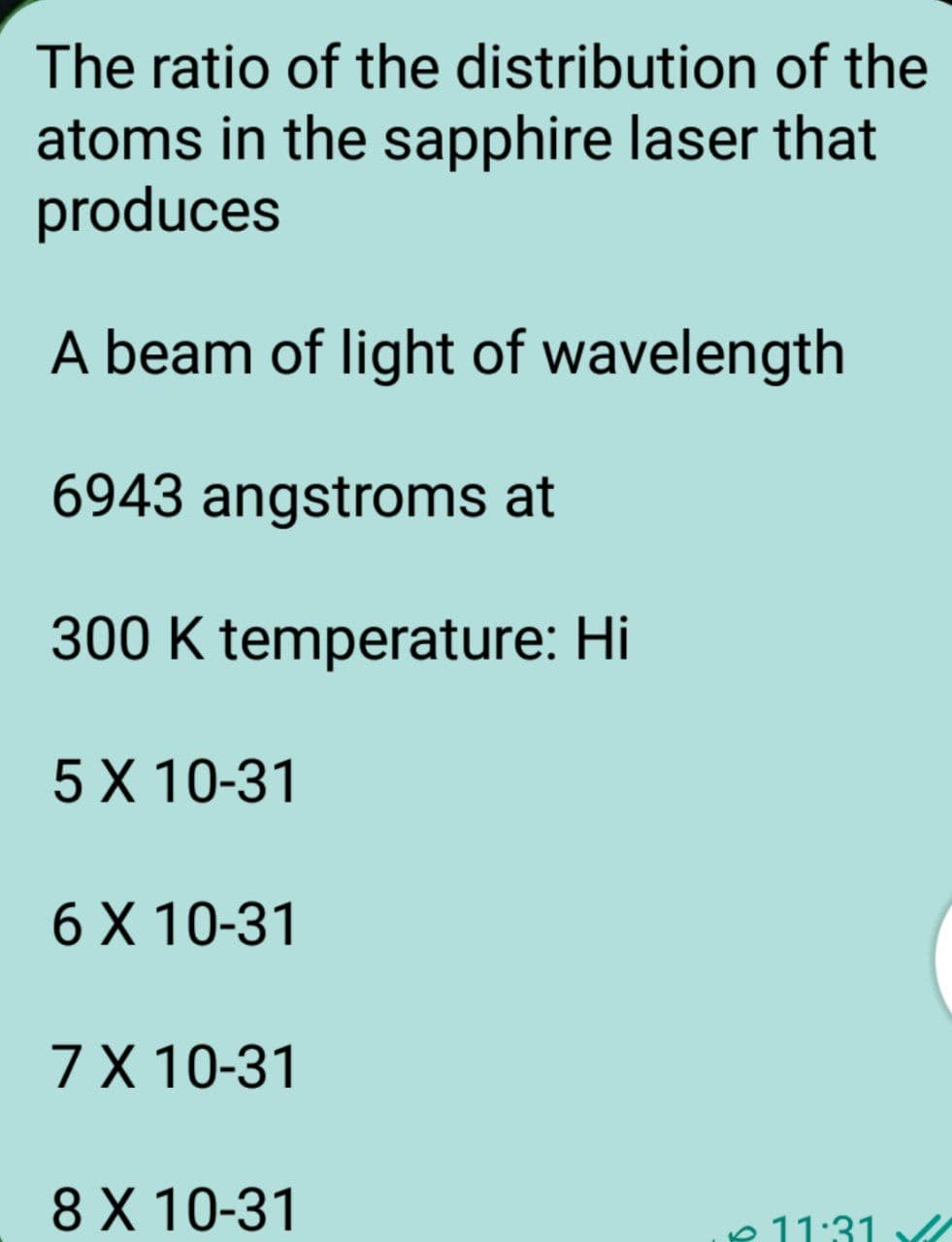 The ratio of the
distribution
of the
atoms in the sapphire laser that
produces
A beam of light of wavelength
6943 angstroms at
300 K temperature: Hi
5 X 10-31
6 X 10-31
7 X 10-31
8 X 10-31
11:31