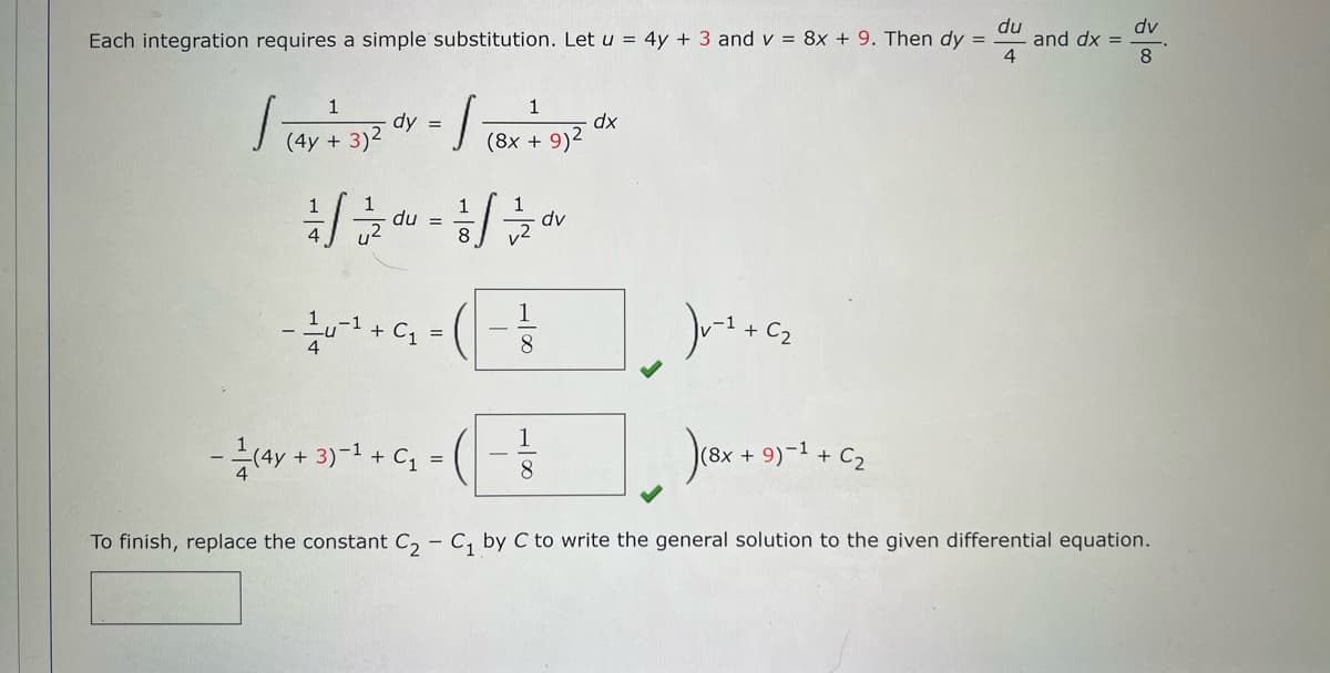 du
Each integration requires a simple substitution. Let u = 4y + 3 and v= 8x + 9. Then dy =
4
1
√ (4y + 3)²
dy =
1/12/20
·]
du =
-u-¹ + C₁
-(4y + 3)-¹ + C₁
=
1
(8x + 9)²
1/1/20
1
8
1
8
dv
dx
) v- 1 + C₂
)(8x + 9)-1 + C₂
and dx =
dv
To finish, replace the constant C₂ C₁ by C to write the general solution to the given differential equation.
