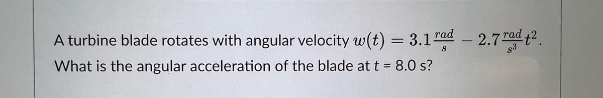 A turbine blade rotates with angular velocity w(t) = 3.1 rad -2.7 rad +2.
What is the angular acceleration of the blade at t = 8.0 s?
S
83