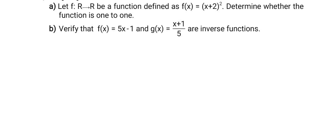 a) Let f: RR be a function defined as f(x) = (x+2)². Determine whether the
function is one to one.
b) Verify that f(x) = 5x-1 and g(x)
x+1
are inverse functions.
5
