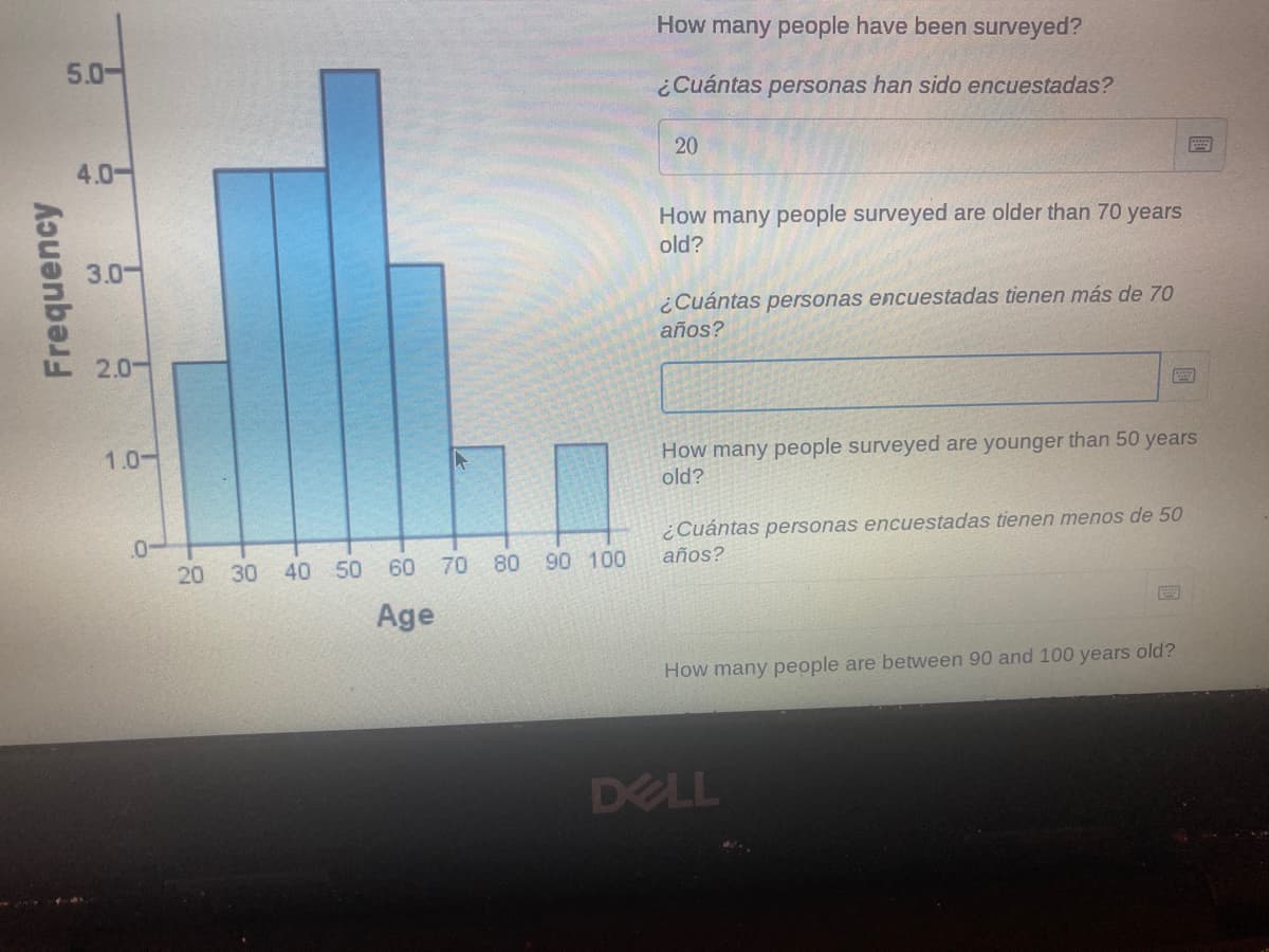 How many people have been surveyed?
5.0-
¿Cuántas personas han sido encuestadas?
20
4.0-
How many people surveyed are older than 70 years
old?
3.0-
¿Cuántas personas encuestadas tienen más de 70
años?
2.0-
1.0-
How many people surveyed are younger than 50 years
old?
¿Cuántas personas encuestadas tienen menos de 5O
años?
.0-
20
30
40 50
60 70 80
90 100
Age
How many people are between 90 and 100 years old?
DELL
Frequency

