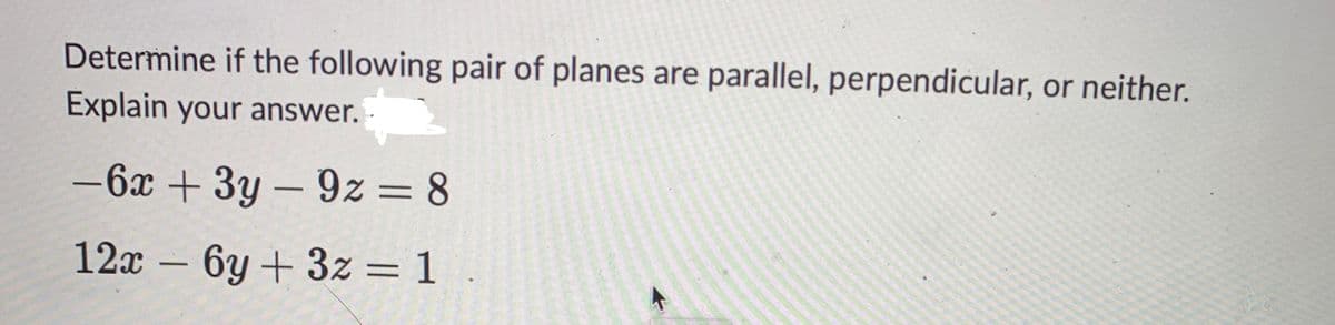 Determine if the following pair of planes are parallel, perpendicular, or neither.
Explain your answer..
-6x + 3y - 92 = 8
12x - 6y + 3z = 1 .