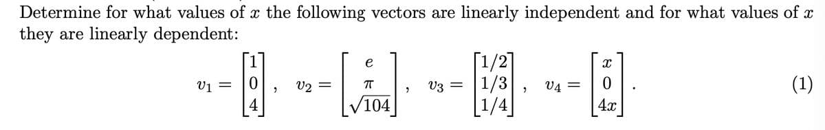 Determine for what values of the following vectors are linearly independent and for what values of x
they are linearly dependent:
V1 =
0
"
V2
e
-[i].
104
1/2
V3 = 1/3
1/4
"
V4
=
[B]
0
4x
(1)