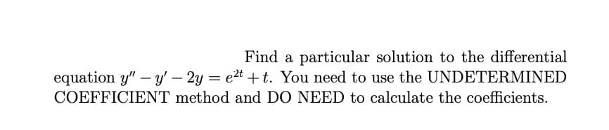 Find a particular solution to the differential
equation y" – y'– 2y = e2t +t. You need to use the UNDETERMINED
COEFFICIENT method and DO NEED to calculate the coefficients.
