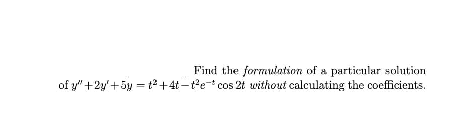 Find the formulation of a particular solution
of y" +2y'+5y = t² +4t – t2e-t cos 2t without calculating the coefficients.
