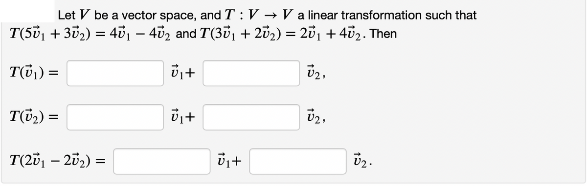Let V be a vector space, and T : V
→ V a linear transformation such that
T(501 + 302) = 401 – 402 and T(301 + 202) = 201 + 402. Then
-
T(0,) =
v2,
T(02) =
T(201 – 202) =
