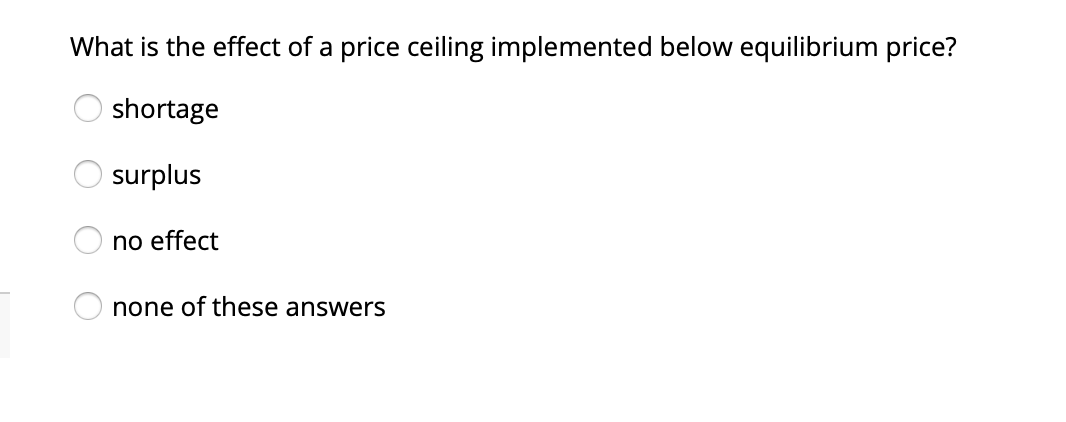 What is the effect of a price ceiling implemented below equilibrium price?
shortage
surplus
no effect
none of these answers
O O O O
