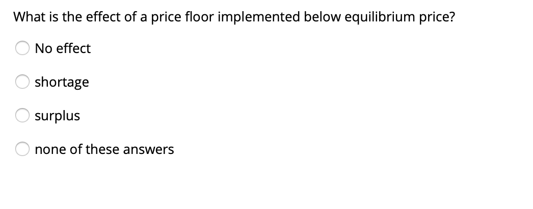 What is the effect of a price floor implemented below equilibrium price?
O No effect
shortage
surplus
none of these answers
