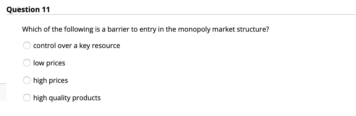 Question 11
Which of the following is a barrier to entry in the monopoly market structure?
control over a key resource
low prices
high prices
high quality products
O O O O
