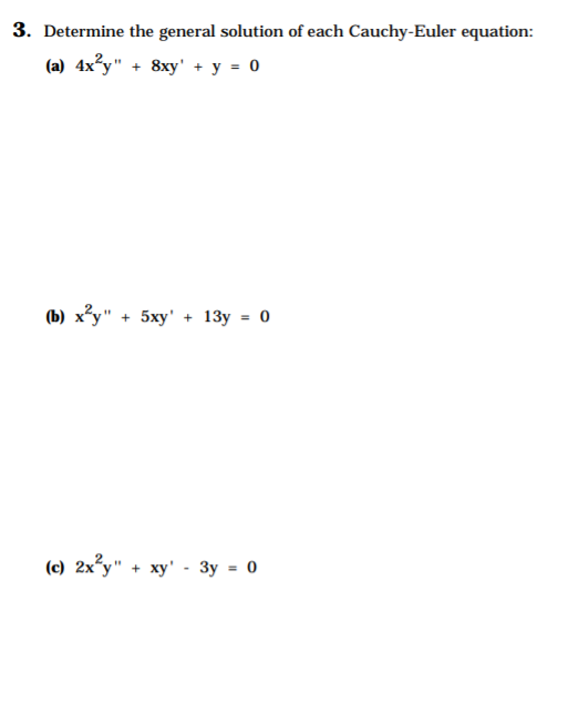 3. Determine the general solution of each Cauchy-Euler equation:
(a) 4x?y" + 8xy' + y = 0
ъ) х'у" + 5ху" + 13у %3D 0
() 2x'у" + ху" - Зу - о
