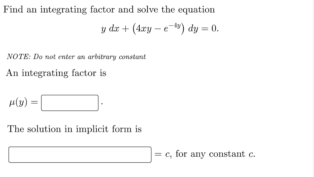 Find an integrating factor and solve the equation
y dx + (4xy – e4) dy = 0.
NOTE: Do not enter an arbitrary constant
An integrating factor is
µ(y)
The solution in implicit form is
C, for any constant c.
