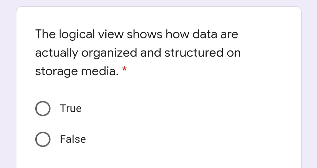 The logical view shows how data are
actually organized and structured on
storage media. *
True
False

