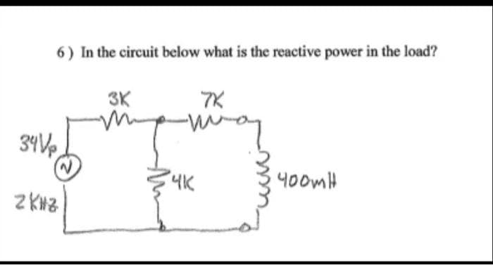 6) In the circuit below what is the reactive power in the load?
34Vp
ZKHZ
3K
7K
-may
पाट
400mH