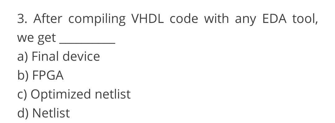 3. After compiling VHDL code with any EDA tool,
we get
a) Final device
b) FPGA
c) Optimized netlist
d) Netlist
