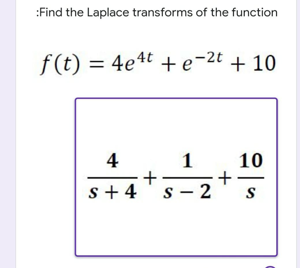 :Find the Laplace transforms of the function
f(t) = 4e4t +e-2t + 10
f (t)
4
1
10
s + 4
s - 2
