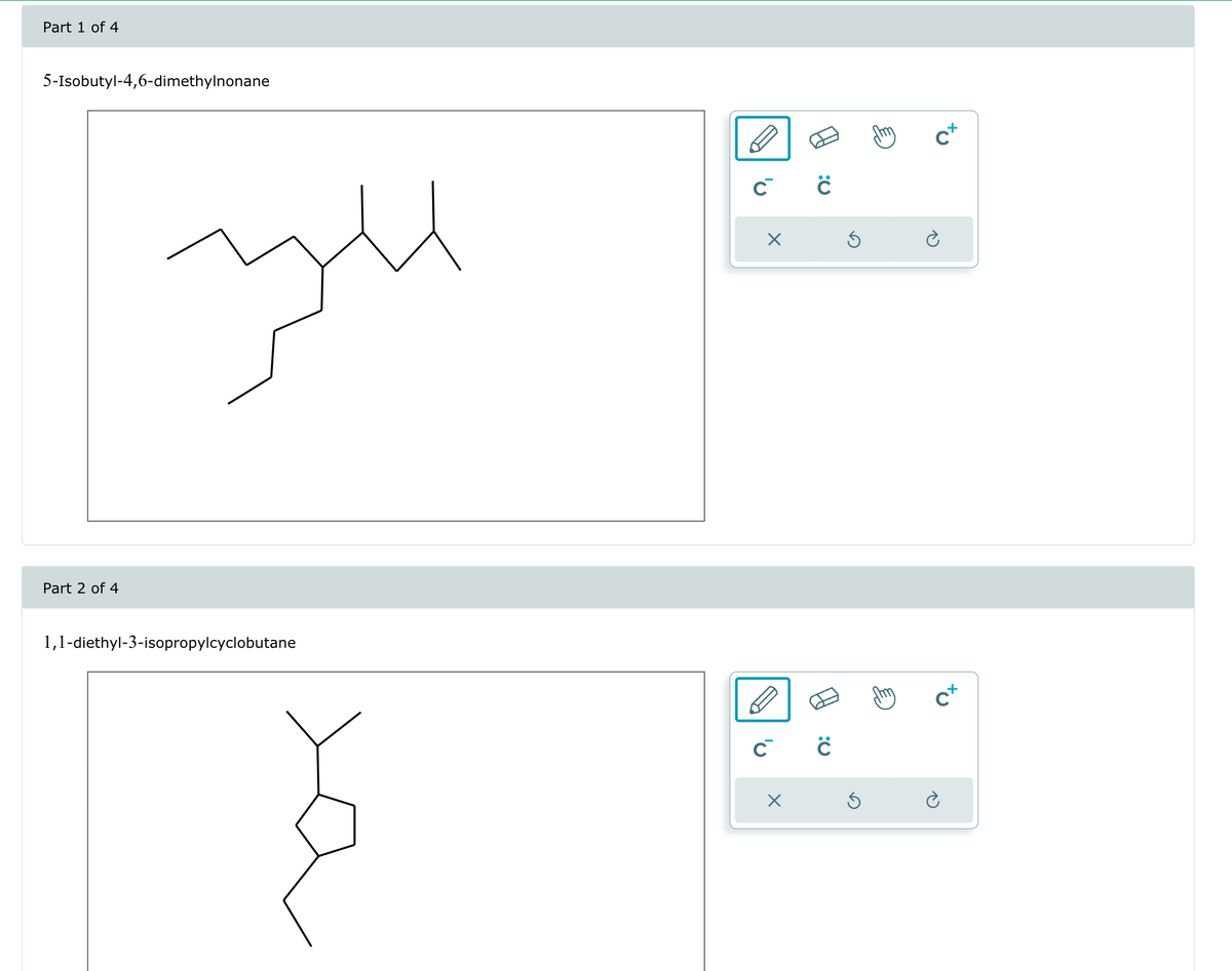 Part 1 of 4
5-Isobutyl-4,6-dimethylnonane
Part 2 of 4
مد
1,1-diethyl-3-isopropylcyclobutane
C
X
:0
C C
X
C+
C+