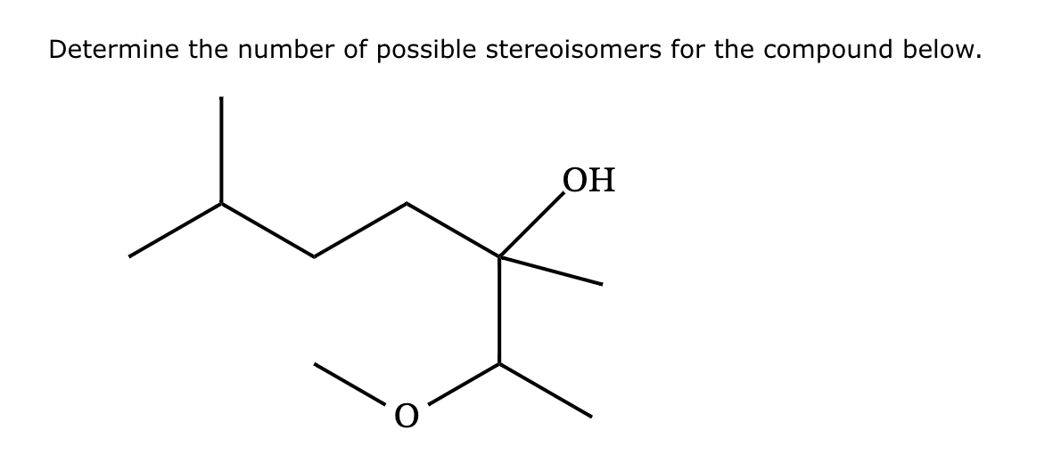 Determine the number of possible stereoisomers for the compound below.
OH