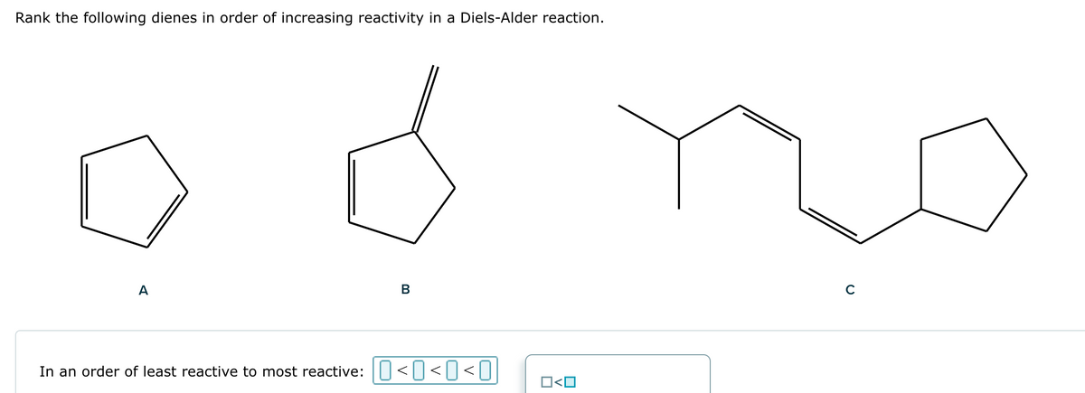 Rank the following dienes in order of increasing reactivity in a Diels-Alder reaction.
A
B
In an order of least reactive to most reactive: <O<O<O
O<O
C