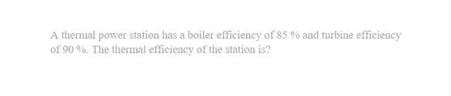 A thermal power station has a boiler efficiency of 85 % and turbine efficiency
of 90 %. The thermal efficiency of the station is?