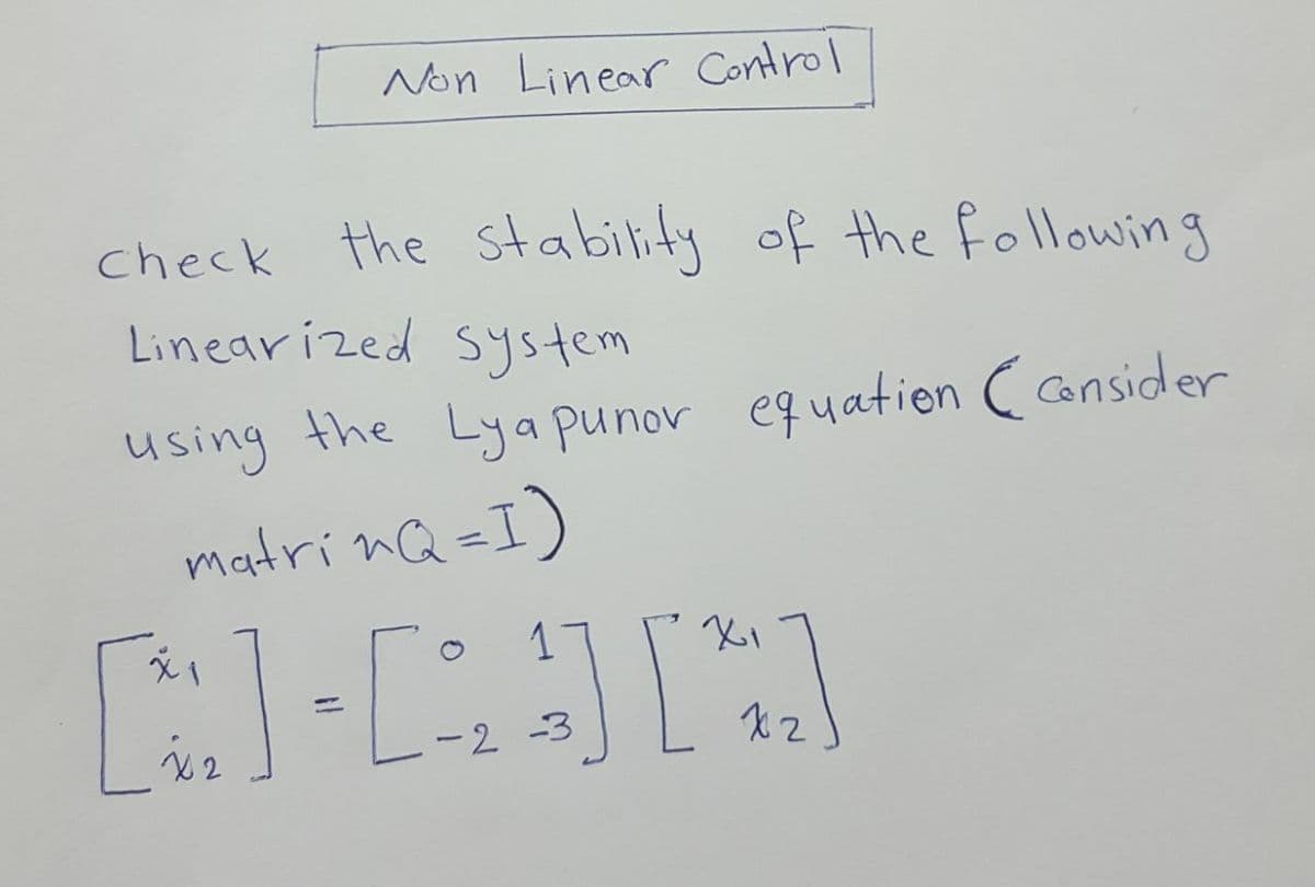 Non Linear Control
check the stability of the following
Linearized system
using the Lya punor equation (consider
matrinQ=I)
X1
1
-RAN
x2
-2 -3
X2